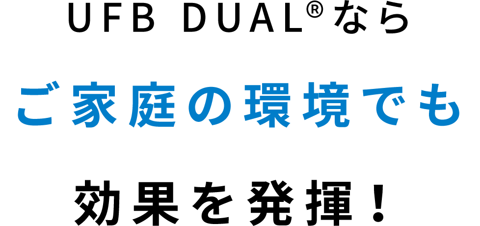 UFB DUAL®️ならご家庭の環境でも効果を発揮！