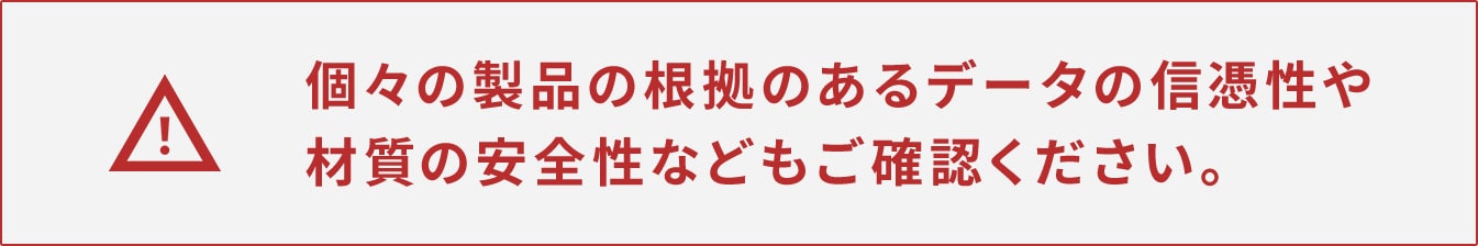 根拠のあるデータの信憑性や材質の安全性などもご確認ください。