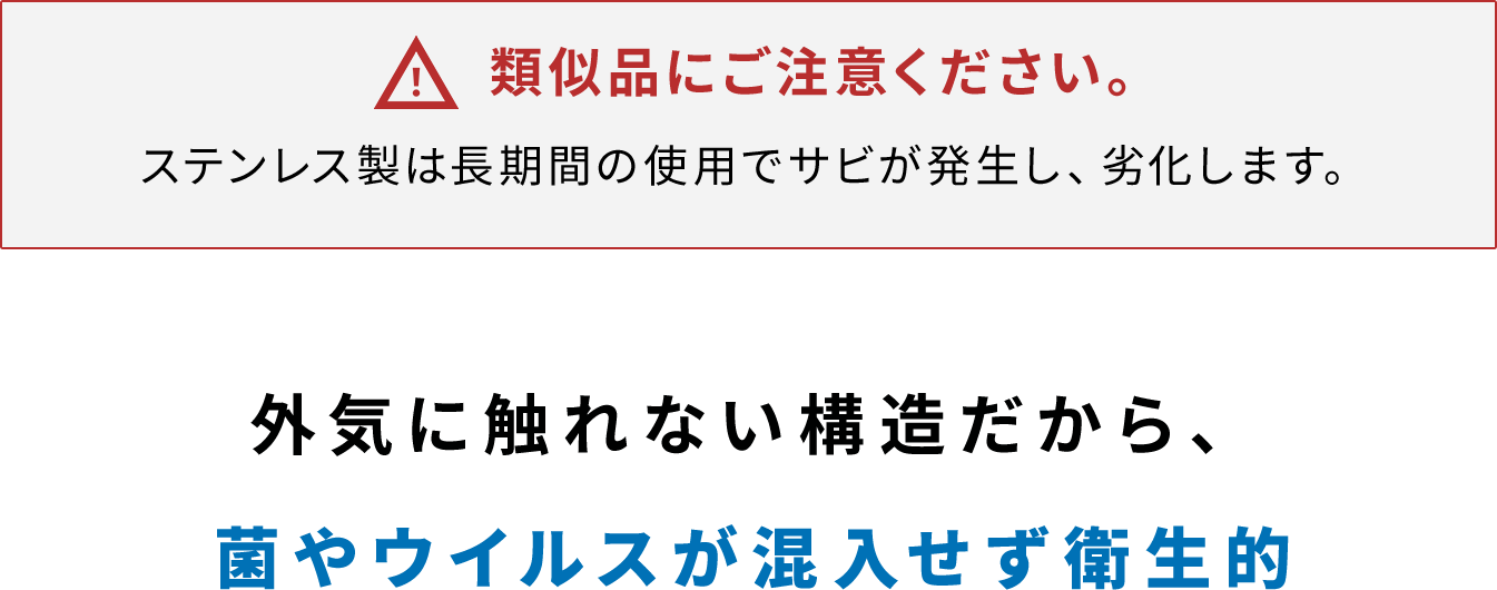 外気に触れない構造だから、菌やウイルスが混入せず衛生的