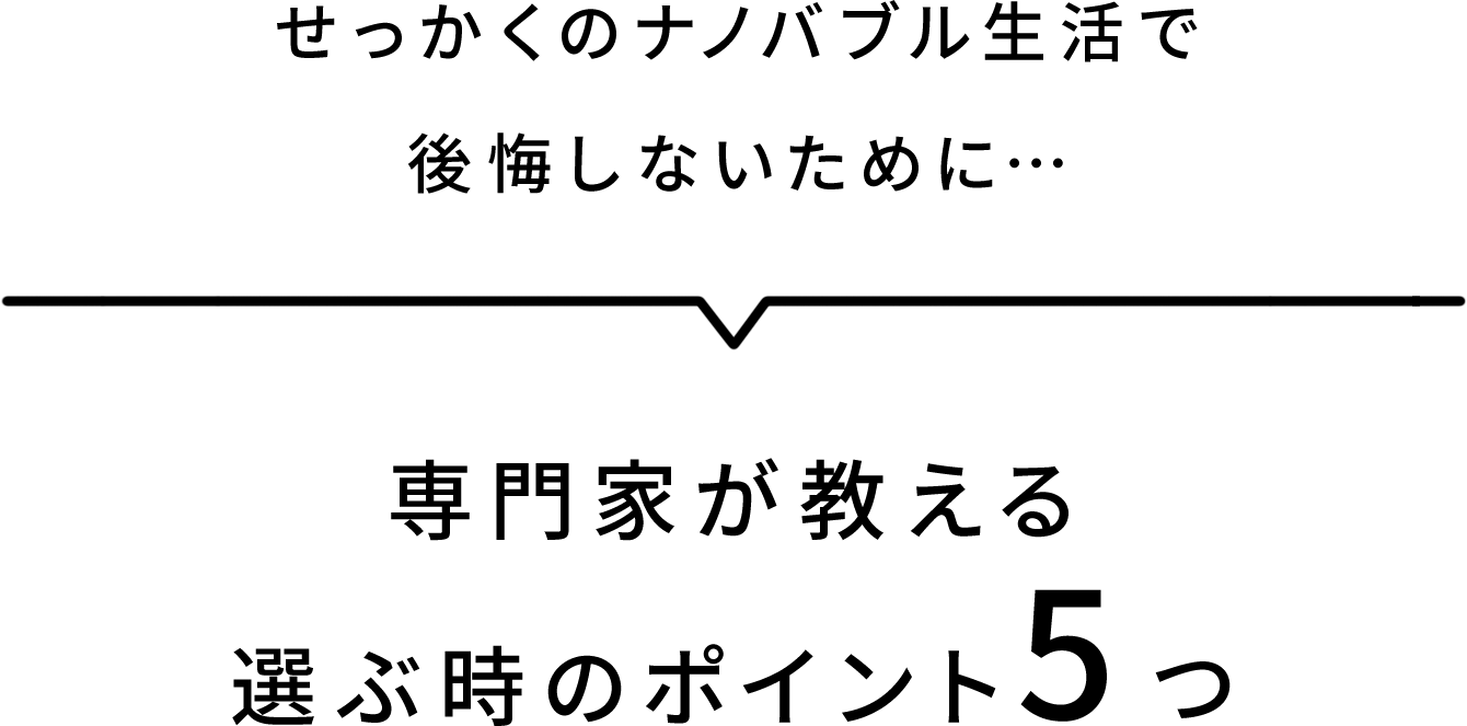 せっかくのナノバブル生活で後悔しないために…専門家が教える選ぶ時のポイント5つ